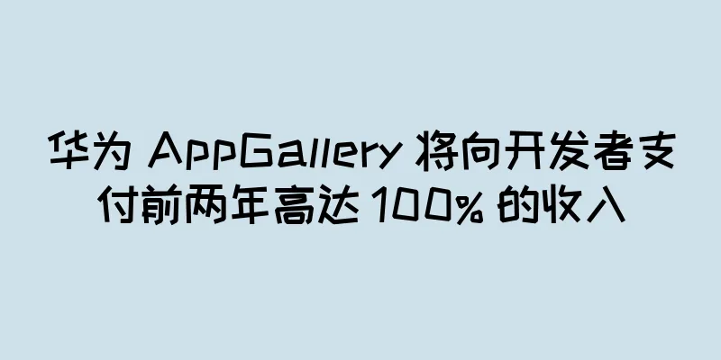 华为 AppGallery 将向开发者支付前两年高达 100% 的收入