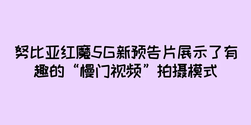 努比亚红魔5G新预告片展示了有趣的“慢门视频”拍摄模式