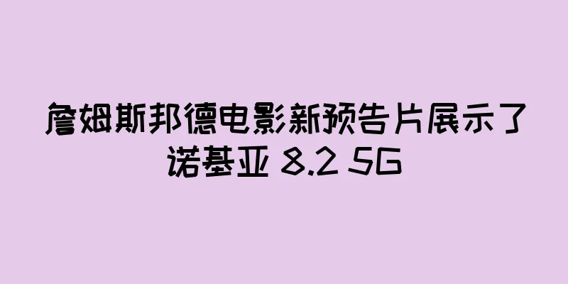 詹姆斯邦德电影新预告片展示了诺基亚 8.2 5G
