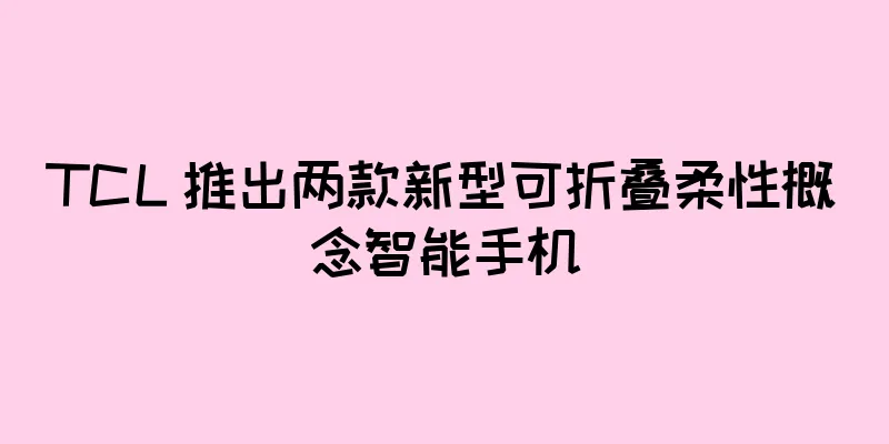 TCL 推出两款新型可折叠柔性概念智能手机