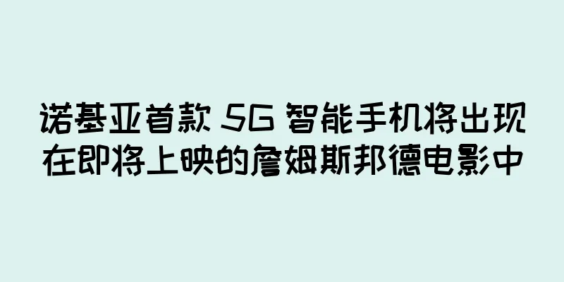 诺基亚首款 5G 智能手机将出现在即将上映的詹姆斯邦德电影中