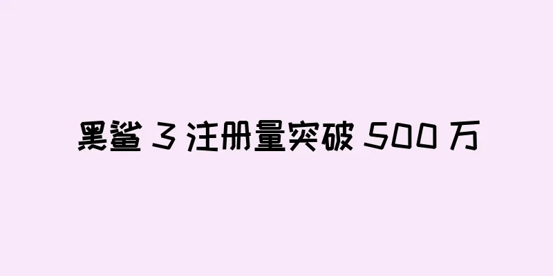 黑鲨 3 注册量突破 500 万