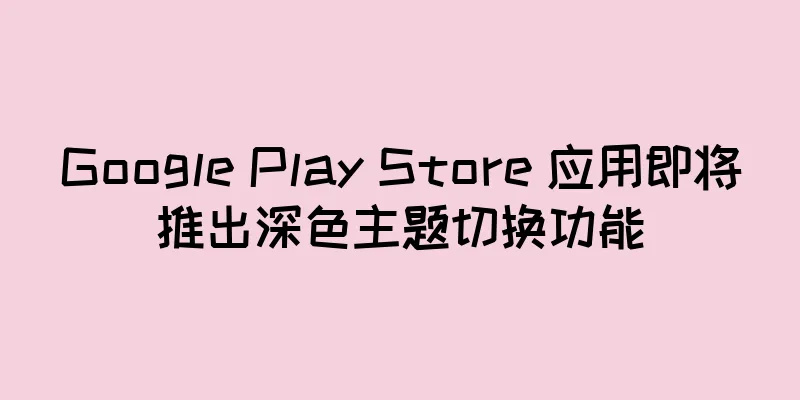 Google Play Store 应用即将推出深色主题切换功能