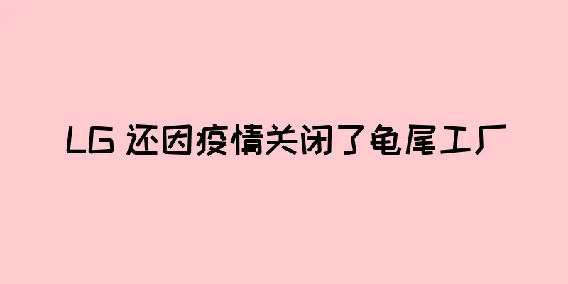 LG 还因疫情关闭了龟尾工厂