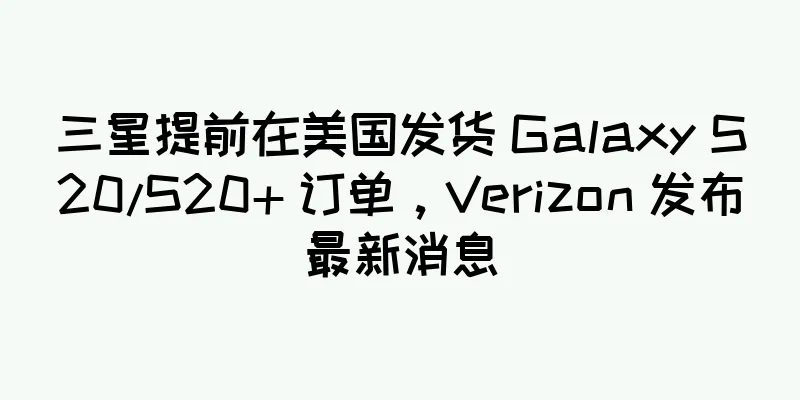 三星提前在美国发货 Galaxy S20/S20+ 订单，Verizon 发布最新消息