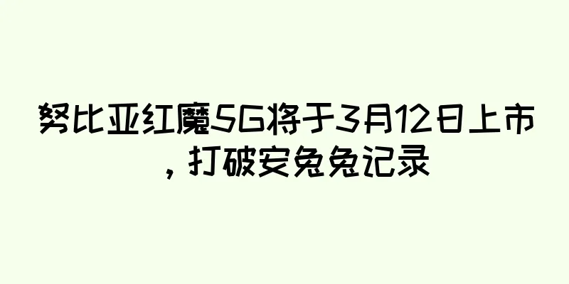 努比亚红魔5G将于3月12日上市，打破安兔兔记录
