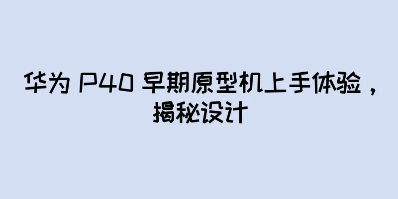 华为 P40 早期原型机上手体验，揭秘设计