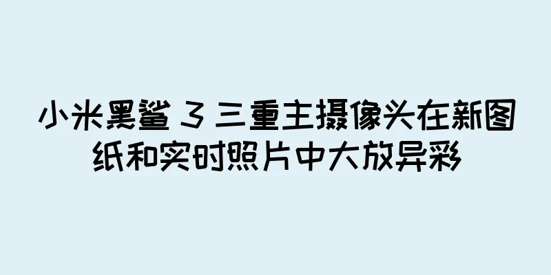 小米黑鲨 3 三重主摄像头在新图纸和实时照片中大放异彩
