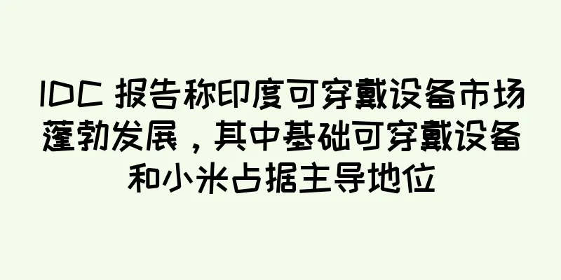 IDC 报告称印度可穿戴设备市场蓬勃发展，其中基础可穿戴设备和小米占据主导地位