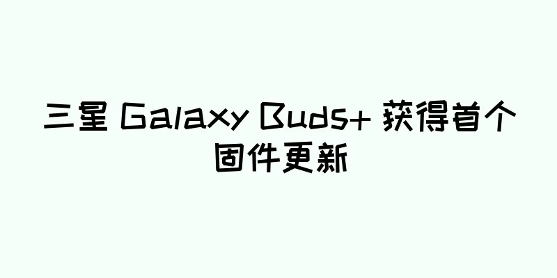 三星 Galaxy Buds+ 获得首个固件更新