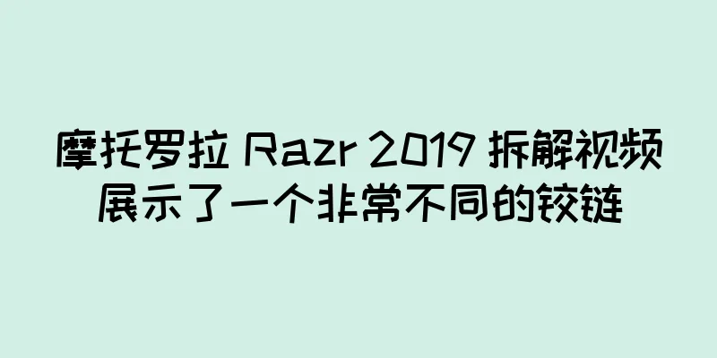 摩托罗拉 Razr 2019 拆解视频展示了一个非常不同的铰链