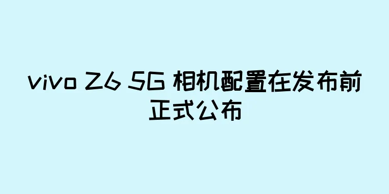 vivo Z6 5G 相机配置在发布前正式公布