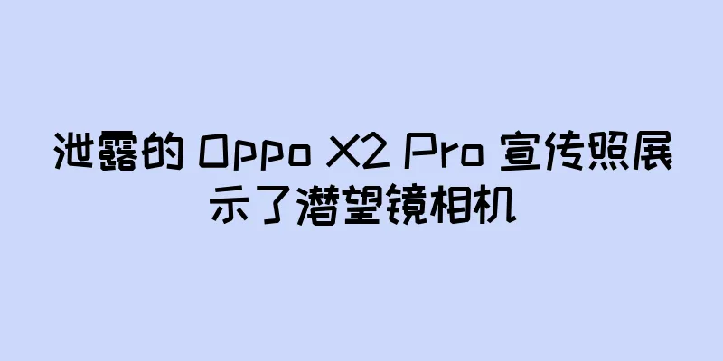 泄露的 Oppo X2 Pro 宣传照展示了潜望镜相机