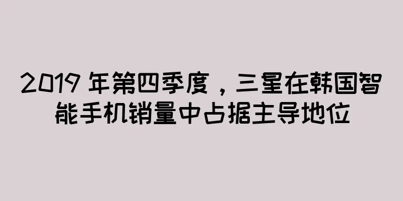 2019 年第四季度，三星在韩国智能手机销量中占据主导地位