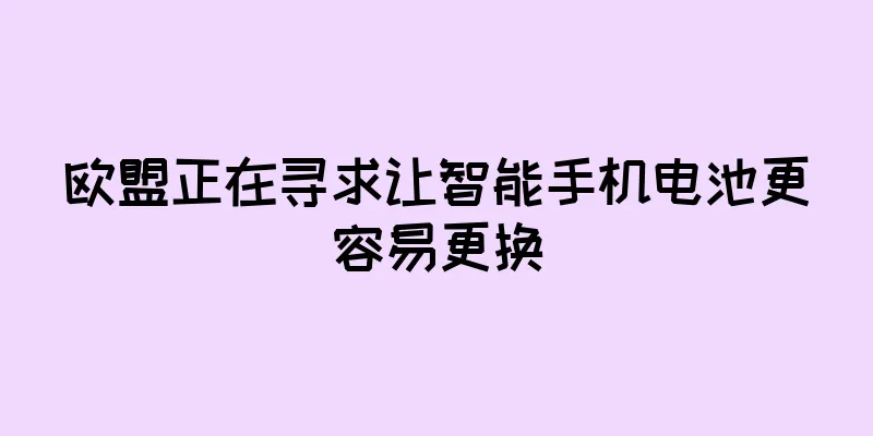 欧盟正在寻求让智能手机电池更容易更换