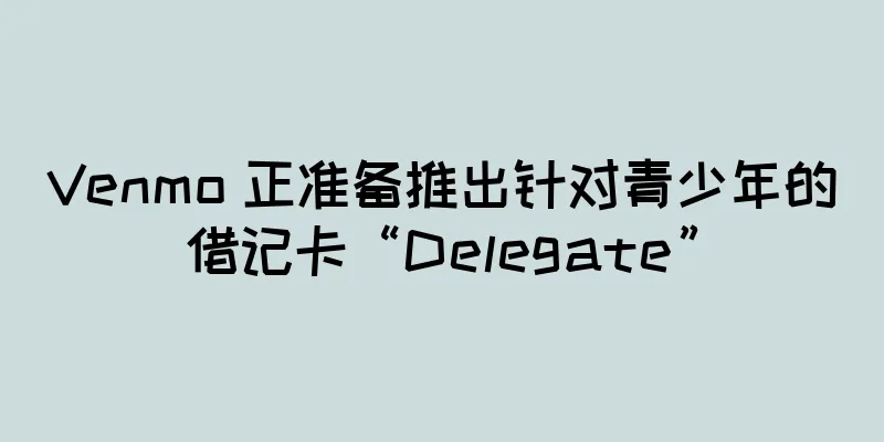 Venmo 正准备推出针对青少年的借记卡“Delegate”