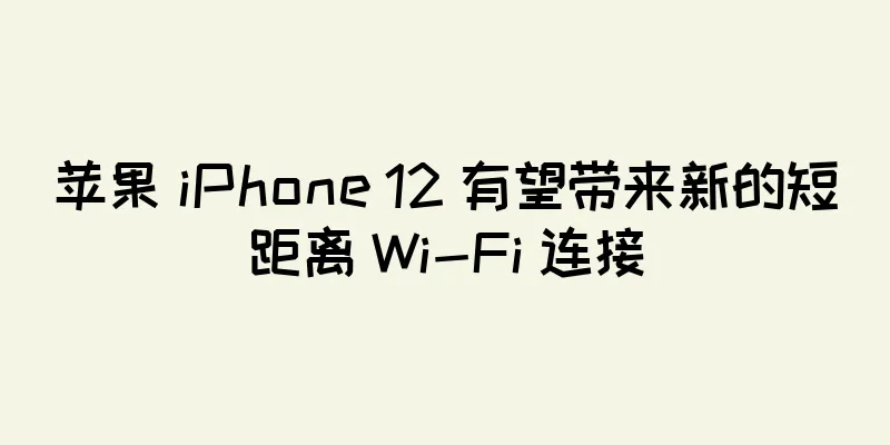 苹果 iPhone 12 有望带来新的短距离 Wi-Fi 连接