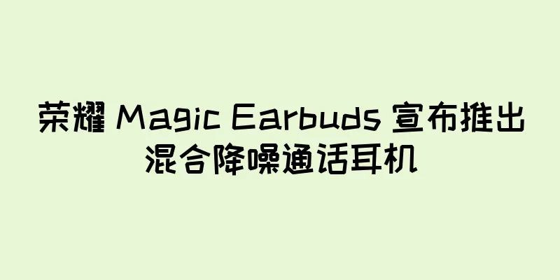 荣耀 Magic Earbuds 宣布推出混合降噪通话耳机