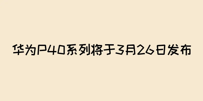华为P40系列将于3月26日发布