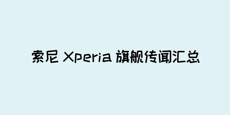 索尼 Xperia 旗舰传闻汇总