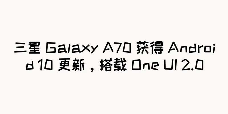 三星 Galaxy A70 获得 Android 10 更新，搭载 One UI 2.0