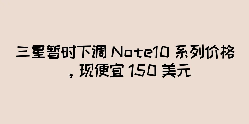 三星暂时下调 Note10 系列价格，现便宜 150 美元