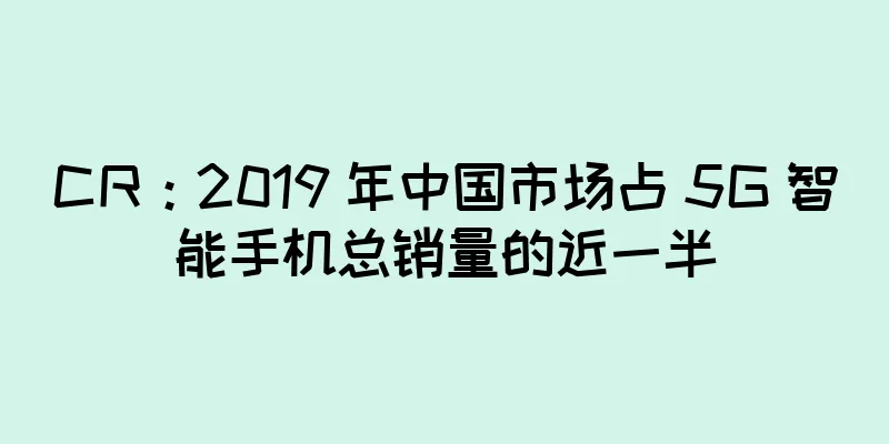CR：2019 年中国市场占 5G 智能手机总销量的近一半