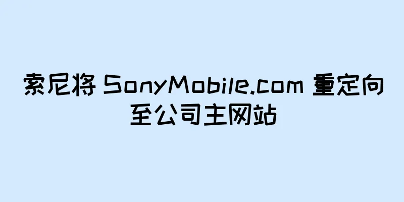 索尼将 SonyMobile.com 重定向至公司主网站