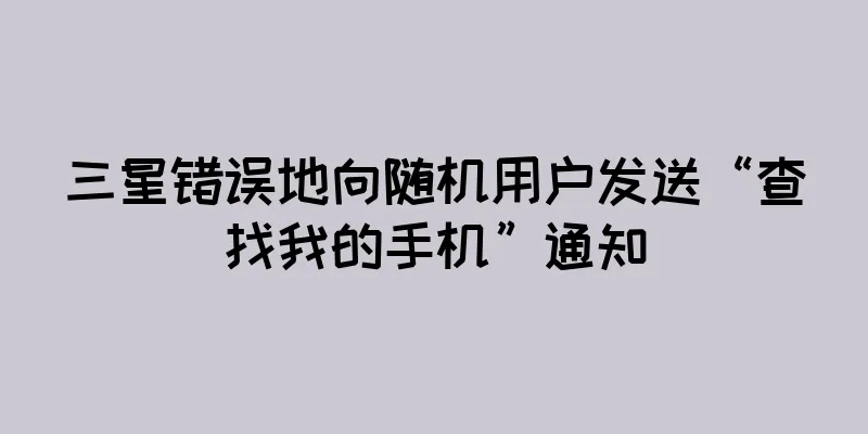 三星错误地向随机用户发送“查找我的手机”通知