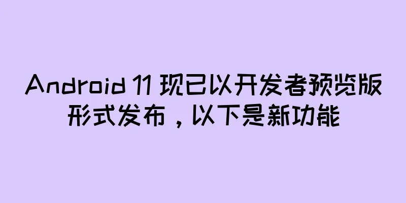 Android 11 现已以开发者预览版形式发布，以下是新功能