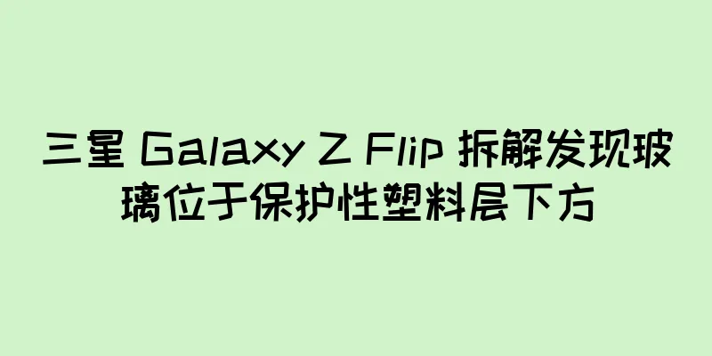 三星 Galaxy Z Flip 拆解发现玻璃位于保护性塑料层下方