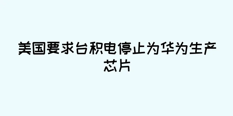 美国要求台积电停止为华为生产芯片