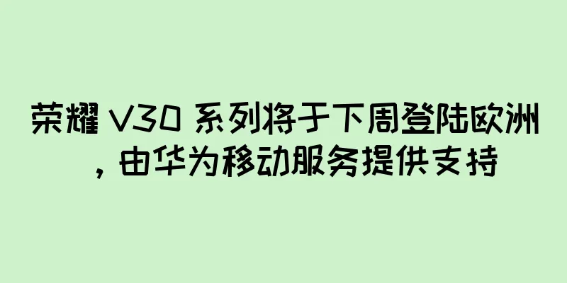 荣耀 V30 系列将于下周登陆欧洲，由华为移动服务提供支持