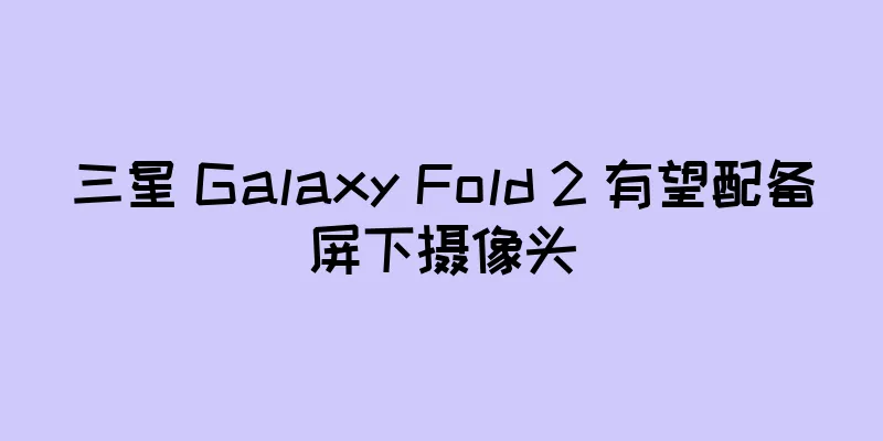 三星 Galaxy Fold 2 有望配备屏下摄像头