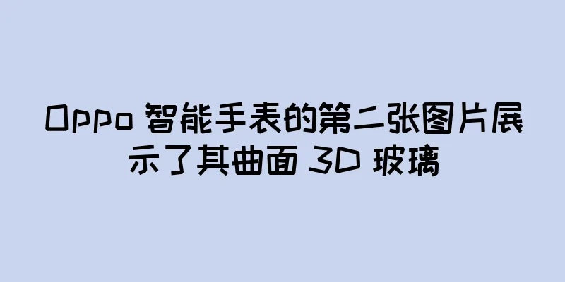 Oppo 智能手表的第二张图片展示了其曲面 3D 玻璃