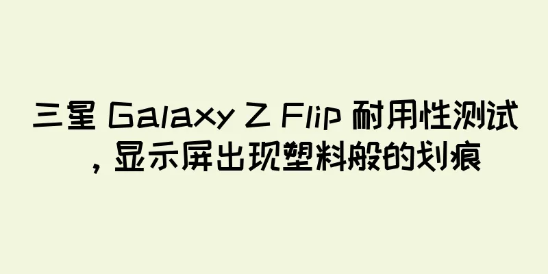 三星 Galaxy Z Flip 耐用性测试，显示屏出现塑料般的划痕