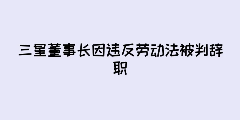 三星董事长因违反劳动法被判辞职