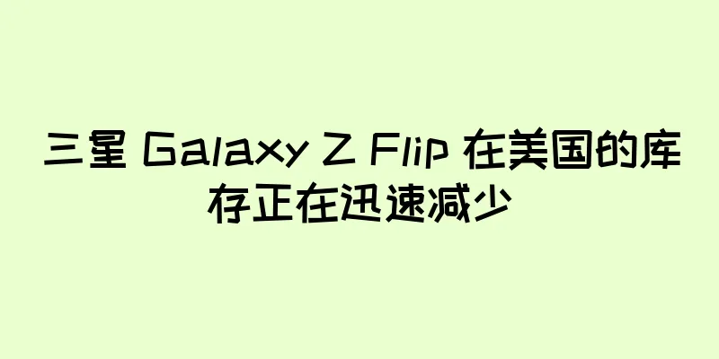 三星 Galaxy Z Flip 在美国的库存正在迅速减少