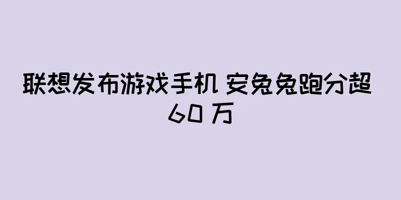 联想发布游戏手机 安兔兔跑分超 60 万