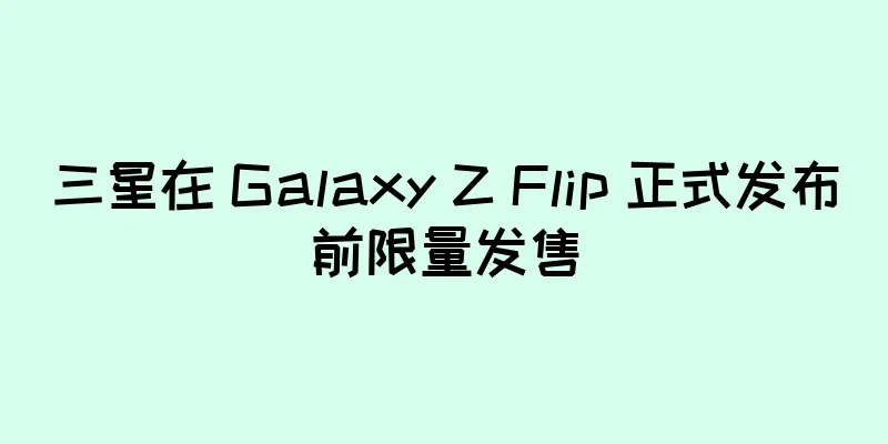 三星在 Galaxy Z Flip 正式发布前限量发售