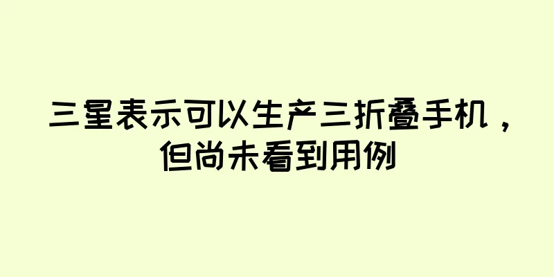 三星表示可以生产三折叠手机，但尚未看到用例