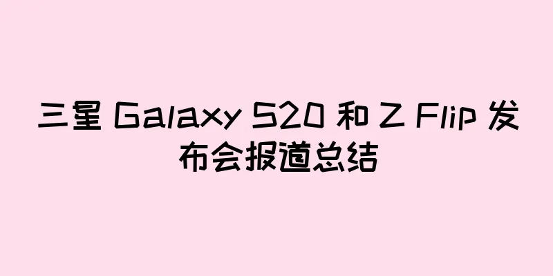 三星 Galaxy S20 和 Z Flip 发布会报道总结