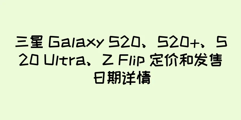 三星 Galaxy S20、S20+、S20 Ultra、Z Flip 定价和发售日期详情