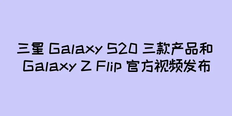 三星 Galaxy S20 三款产品和 Galaxy Z Flip 官方视频发布