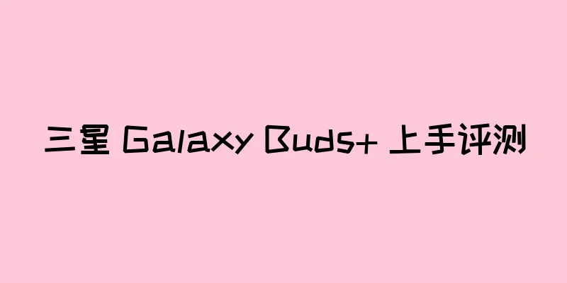 三星 Galaxy Buds+ 上手评测