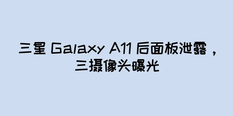 三星 Galaxy A11 后面板泄露，三摄像头曝光