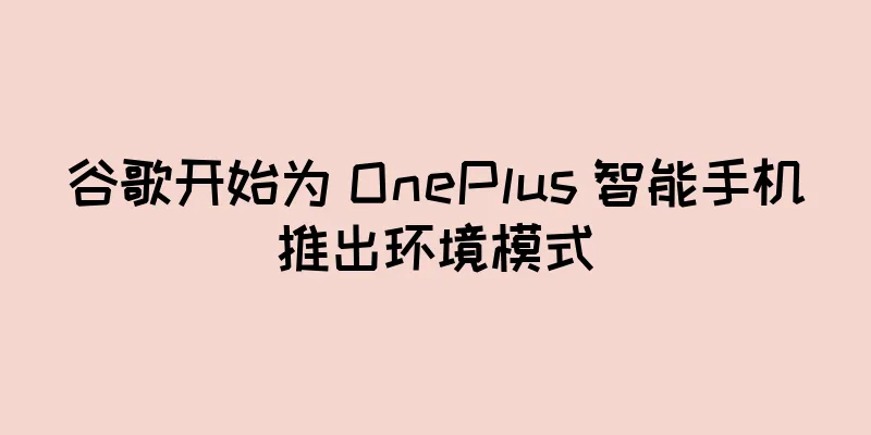 谷歌开始为 OnePlus 智能手机推出环境模式