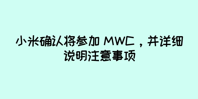 小米确认将参加 MWC，并详细说明注意事项