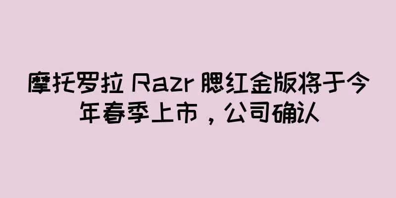 摩托罗拉 Razr 腮红金版将于今年春季上市，公司确认