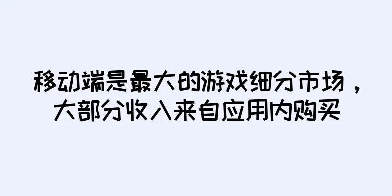 移动端是最大的游戏细分市场，大部分收入来自应用内购买